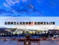去西藏怎么买高铁票？去西藏怎么订票