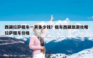 西藏拉萨租车一天多少钱？租车西藏旅游攻略拉萨租车价格