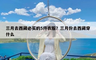 三月去西藏必买的5件衣服？三月份去西藏穿什么