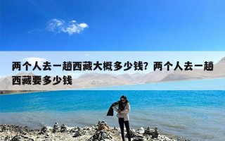 两个人去一趟西藏大概多少钱？两个人去一趟西藏要多少钱