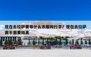 现在去拉萨要带什么衣服和行李？现在去拉萨需不需要隔离