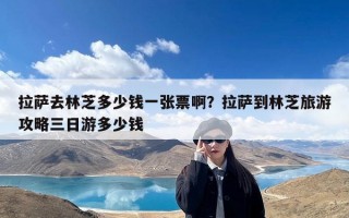 拉萨去林芝多少钱一张票啊？拉萨到林芝旅游攻略三日游多少钱
