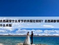 去西藏穿什么季节的衣服比较好？去西藏都穿什么衣服