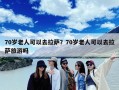 70岁老人可以去拉萨？70岁老人可以去拉萨旅游吗
