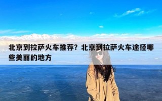 北京到拉萨火车推荐？北京到拉萨火车途径哪些美丽的地方