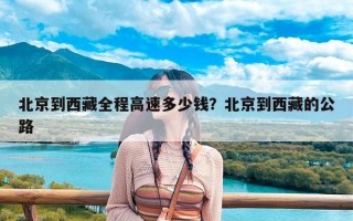 北京到西藏全程高速多少钱？北京到西藏的公路