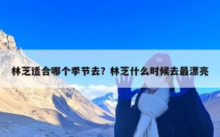 林芝适合哪个季节去？林芝什么时候去最漂亮