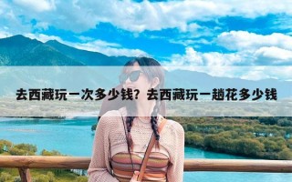 去西藏玩一次多少钱？去西藏玩一趟花多少钱