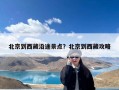 北京到西藏沿途景点？北京到西藏攻略