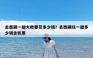 去西藏一趟大概要花多少钱？去西藏玩一趟多少钱含机票
