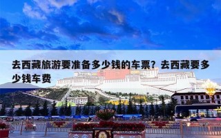 去西藏旅游要准备多少钱的车票？去西藏要多少钱车费