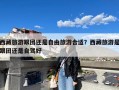 西藏旅游跟团还是自由旅游合适？西藏旅游是跟团还是自驾好
