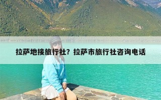 拉萨地接旅行社？拉萨市旅行社咨询电话