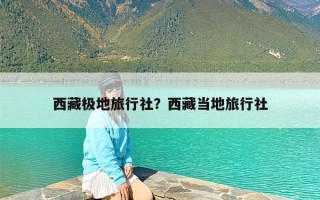 西藏极地旅行社？西藏当地旅行社