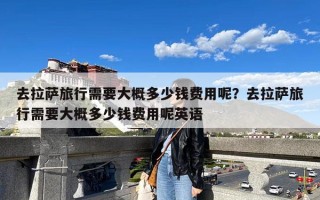 去拉萨旅行需要大概多少钱费用呢？去拉萨旅行需要大概多少钱费用呢英语