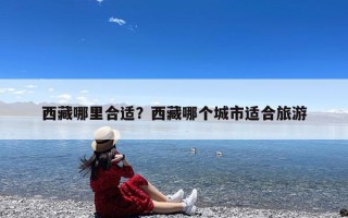 西藏哪里合适？西藏哪个城市适合旅游