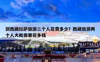 到西藏拉萨旅游二个人花费多少？西藏旅游两个人大概需要花多钱