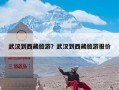 武汉到西藏旅游？武汉到西藏旅游报价
