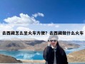 去西藏怎么坐火车方便？去西藏做什么火车