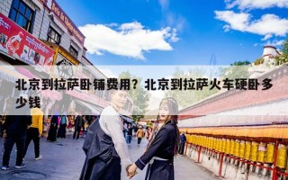 北京到拉萨卧铺费用？北京到拉萨火车硬卧多少钱