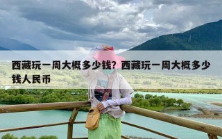西藏玩一周大概多少钱？西藏玩一周大概多少钱人民币
