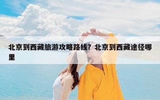 北京到西藏旅游攻略路线？北京到西藏途径哪里