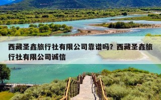 西藏圣鑫旅行社有限公司靠谱吗？西藏圣鑫旅行社有限公司诚信