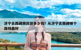 济宁去西藏跟团游多少钱？从济宁去西藏哪个路线最好