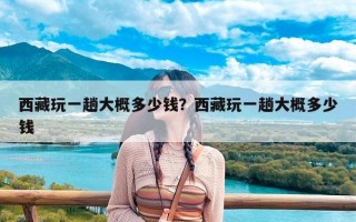 西藏玩一趟大概多少钱？西藏玩一趟大概多少钱