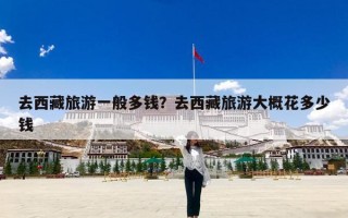 去西藏旅游一般多钱？去西藏旅游大概花多少钱