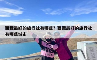西藏最好的旅行社有哪些？西藏最好的旅行社有哪些城市