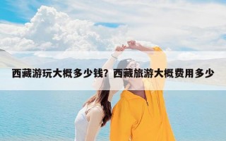 西藏游玩大概多少钱？西藏旅游大概费用多少