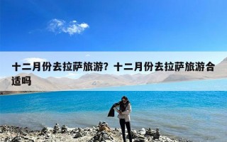 十二月份去拉萨旅游？十二月份去拉萨旅游合适吗