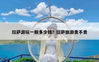 拉萨游玩一般多少钱？拉萨旅游贵不贵