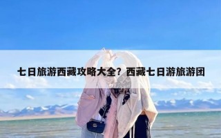 七日旅游西藏攻略大全？西藏七日游旅游团