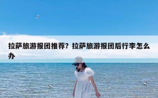拉萨旅游报团推荐？拉萨旅游报团后行李怎么办