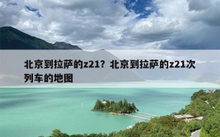 北京到拉萨的z21？北京到拉萨的z21次列车的地图