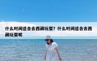 什么时间适合去西藏玩耍？什么时间适合去西藏玩耍呢