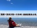 西藏一游多少钱一个月啊？西藏游要多少钱