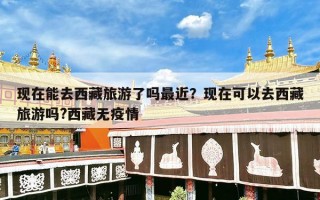 现在能去西藏旅游了吗最近？现在可以去西藏旅游吗?西藏无疫情