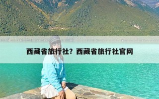 西藏省旅行社？西藏省旅行社官网