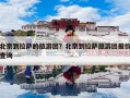 北京到拉萨的旅游团？北京到拉萨旅游团报价查询