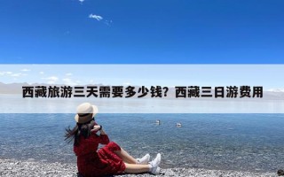 西藏旅游三天需要多少钱？西藏三日游费用