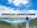 拉萨到林芝火车？拉萨到林芝火车路线图