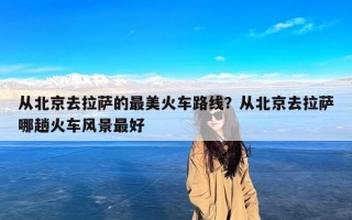 从北京去拉萨的最美火车路线？从北京去拉萨哪趟火车风景最好