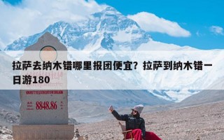 拉萨去纳木错哪里报团便宜？拉萨到纳木错一日游180