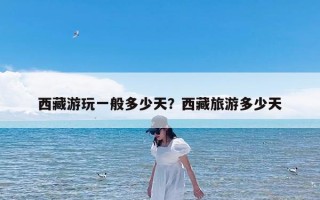西藏游玩一般多少天？西藏旅游多少天