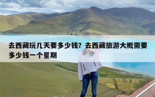 去西藏玩几天要多少钱？去西藏旅游大概需要多少钱一个星期