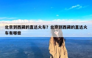 北京到西藏的直达火车？北京到西藏的直达火车有哪些