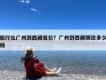 旅行社广州到西藏报价？广州到西藏跟团多少钱